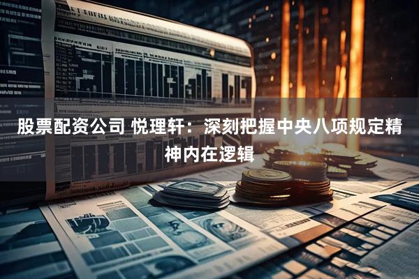 股票配资公司 悦理轩：深刻把握中央八项规定精神内在逻辑