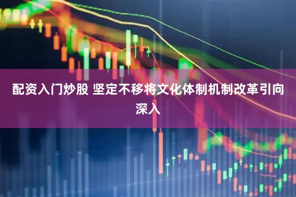 配资入门炒股 坚定不移将文化体制机制改革引向深入