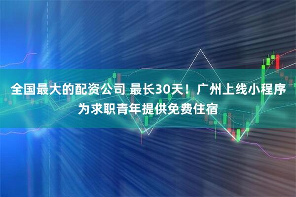全国最大的配资公司 最长30天！广州上线小程序为求职青年提供免费住宿