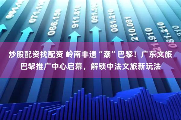 炒股配资找配资 岭南非遗“潮”巴黎！广东文旅巴黎推广中心启幕，解锁中法文旅新玩法