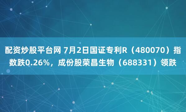 配资炒股平台网 7月2日国证专利R（480070）指数跌0.26%，成份股荣昌生物（688331）领跌
