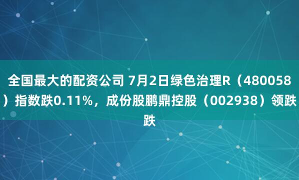 全国最大的配资公司 7月2日绿色治理R（480058）指数跌0.11%，成份股鹏鼎控股（002938）领跌