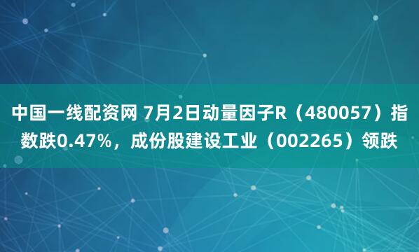 中国一线配资网 7月2日动量因子R（480057）指数跌0.47%，成份股建设工业（002265）领跌