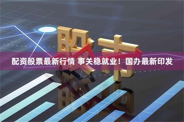配资股票最新行情 事关稳就业！国办最新印发
