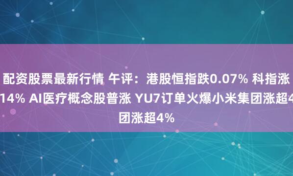配资股票最新行情 午评：港股恒指跌0.07% 科指涨0.14% AI医疗概念股普涨 YU7订单火爆小米集团涨超4%