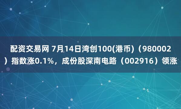 配资交易网 7月14日湾创100(港币)（980002）指数涨0.1%，成份股深南电路（002916）领涨