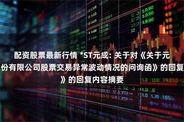 配资股票最新行情 *ST元成: 关于对《关于元成环境股份有限公司股票交易异常波动情况的问询函》的回复内容摘要