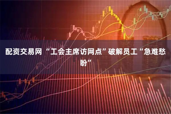 配资交易网 “工会主席访网点”破解员工“急难愁盼”