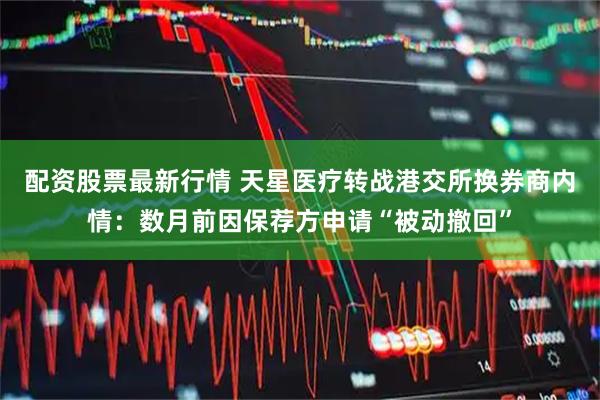 配资股票最新行情 天星医疗转战港交所换券商内情：数月前因保荐方申请“被动撤回”