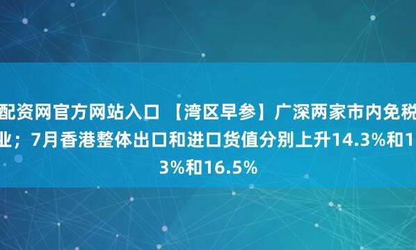 配资网官方网站入口 【湾区早参】广深两家市内免税店开业；7月香港整体出口和进口货值分别上升14.3%和16.5%
