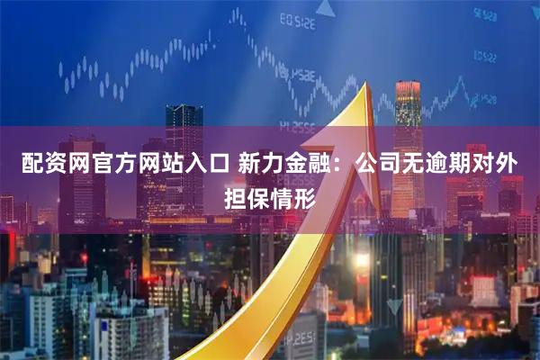 配资网官方网站入口 新力金融：公司无逾期对外担保情形