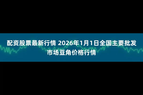 配资股票最新行情 2026年1月1日全国主要批发市场豆角价格行情