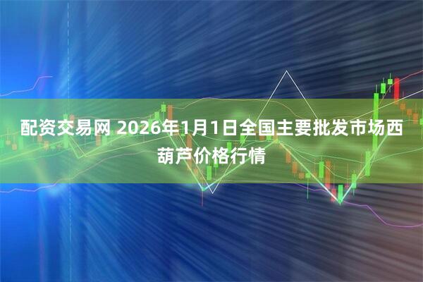 配资交易网 2026年1月1日全国主要批发市场西葫芦价格行情