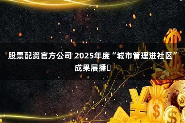 股票配资官方公司 2025年度“城市管理进社区”成果展播⑯